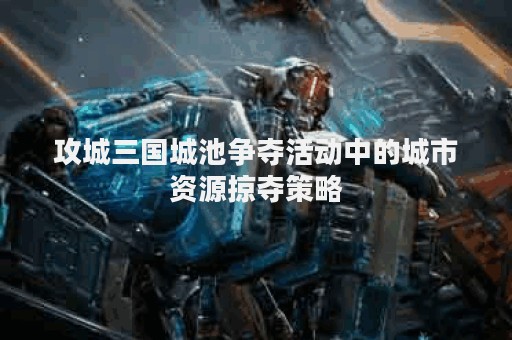 攻城三国城池争夺活动中的城市资源掠夺策略