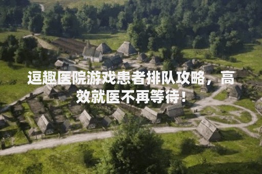 逗趣医院游戏患者排队攻略，高效就医不再等待！
