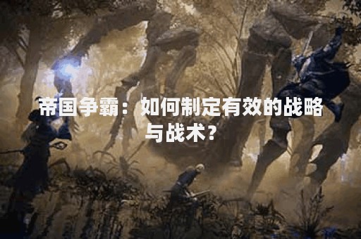帝国争霸：如何制定有效的战略与战术？