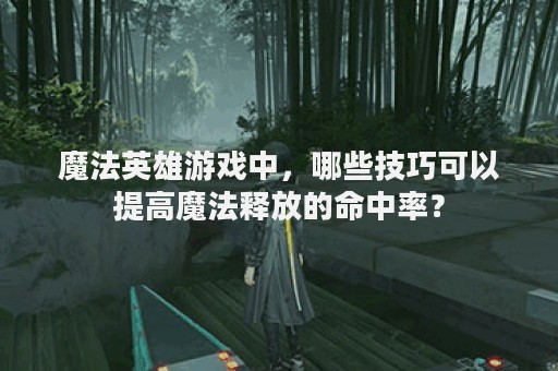 魔法英雄游戏中，哪些技巧可以提高魔法释放的命中率？