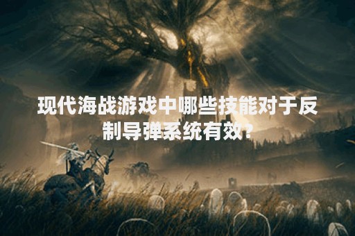现代海战游戏中哪些技能对于反制导弹系统有效？