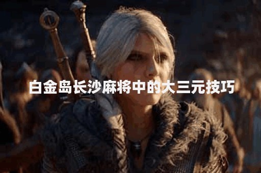 白金岛长沙麻将中的大三元技巧