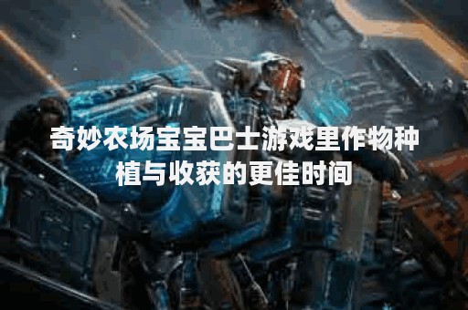奇妙农场宝宝巴士游戏里作物种植与收获的更佳时间