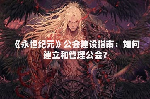 《永恒纪元》公会建设指南：如何建立和管理公会？