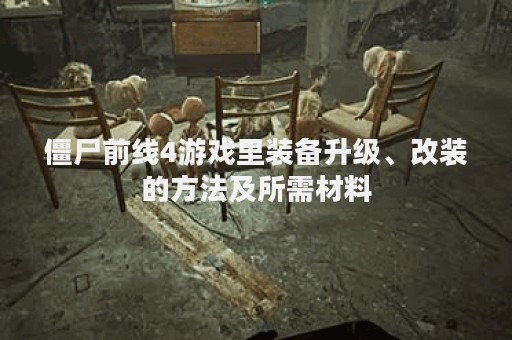 僵尸前线4游戏里装备升级、改装的方法及所需材料