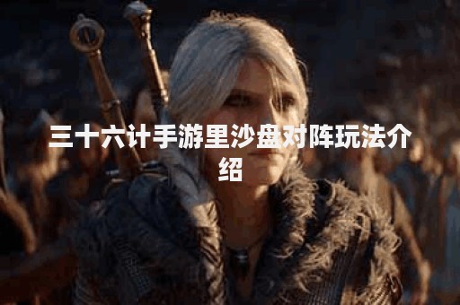 三十六计手游里沙盘对阵玩法介绍