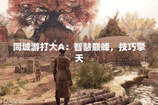 同城游打大A：智慧巅峰，技巧擎天