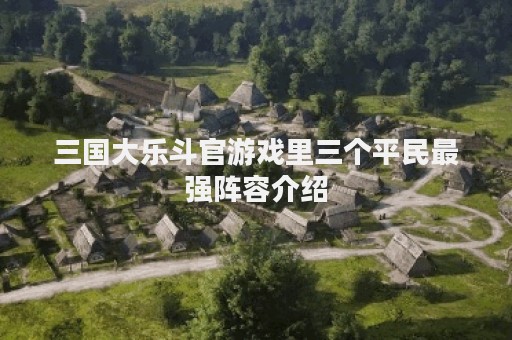 三国大乐斗官游戏里三个平民最强阵容介绍