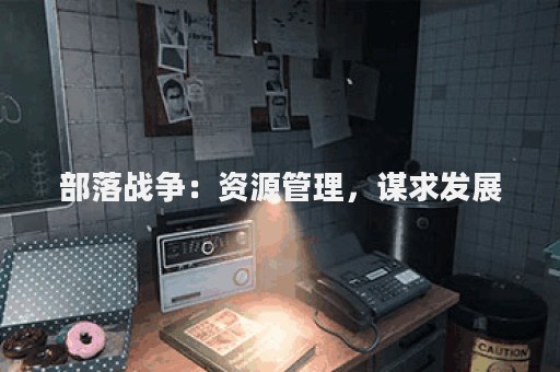 部落战争：资源管理，谋求发展