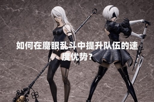 如何在魔眼乱斗中提升队伍的速度优势？