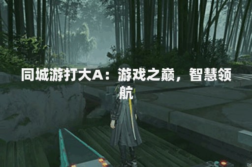 同城游打大A：游戏之巅，智慧领航
