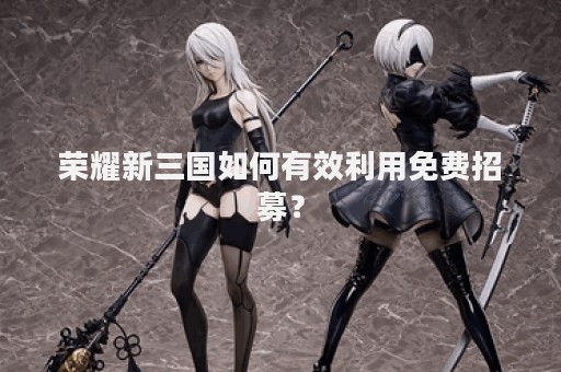荣耀新三国如何有效利用免费招募？