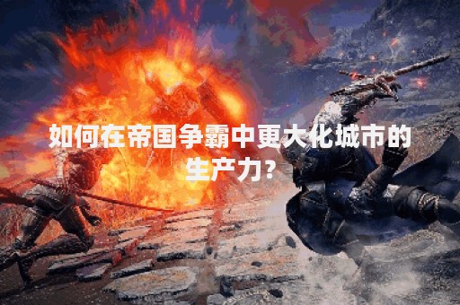 如何在帝国争霸中更大化城市的生产力？