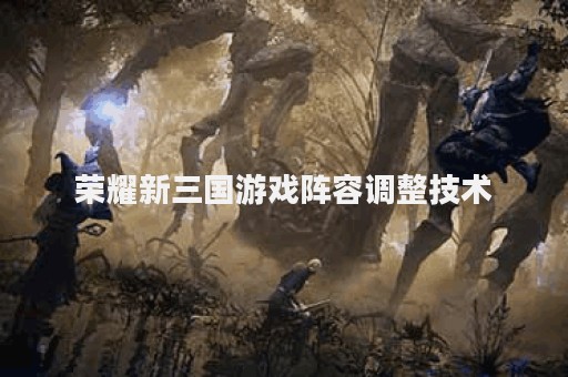 荣耀新三国游戏阵容调整技术