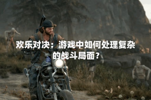 欢乐对决：游戏中如何处理复杂的战斗局面？