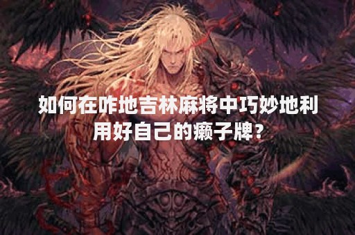 如何在咋地吉林麻将中巧妙地利用好自己的癞子牌？