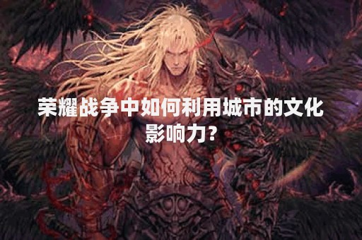 荣耀战争中如何利用城市的文化影响力？