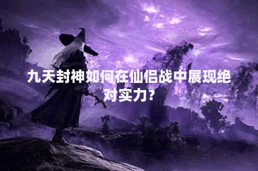 九天封神如何在仙侣战中展现绝对实力？