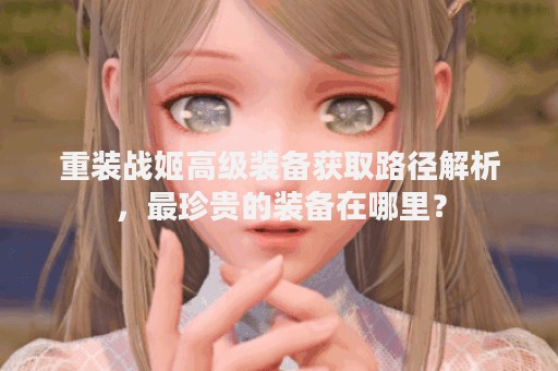 重装战姬高级装备获取路径解析，最珍贵的装备在哪里？