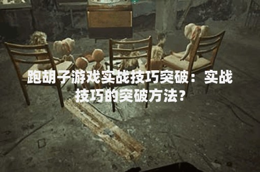 跑胡子游戏实战技巧突破：实战技巧的突破方法？