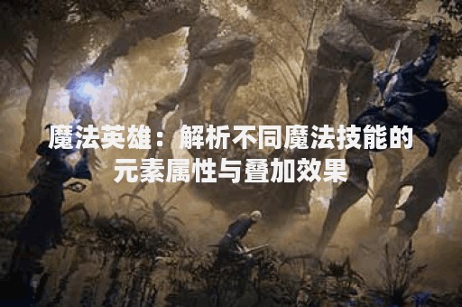 魔法英雄：解析不同魔法技能的元素属性与叠加效果