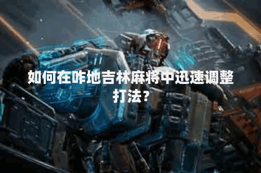 如何在咋地吉林麻将中迅速调整打法？