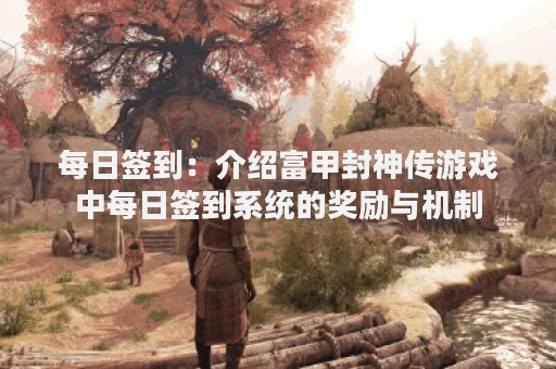 每日签到：介绍富甲封神传游戏中每日签到系统的奖励与机制