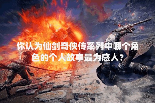 你认为仙剑奇侠传系列中哪个角色的个人故事最为感人？