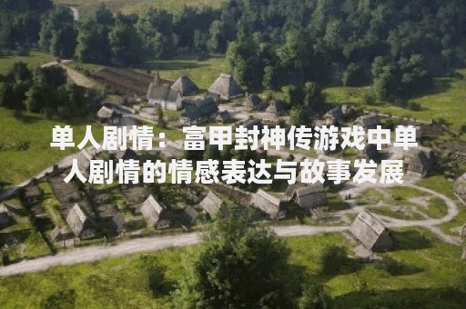 单人剧情：富甲封神传游戏中单人剧情的情感表达与故事发展