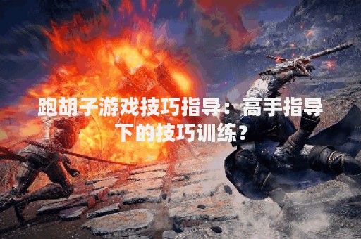 跑胡子游戏技巧指导：高手指导下的技巧训练？
