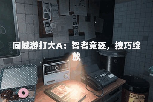同城游打大A：智者竞逐，技巧绽放