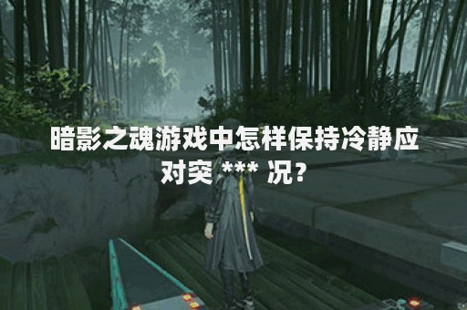 暗影之魂游戏中怎样保持冷静应对突 *** 况？