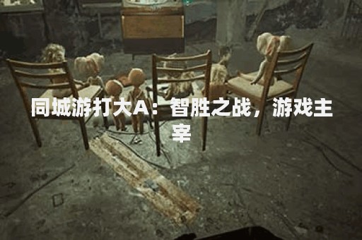 同城游打大A：智胜之战，游戏主宰