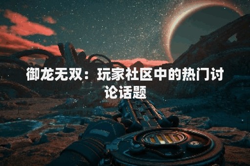 御龙无双：玩家社区中的热门讨论话题