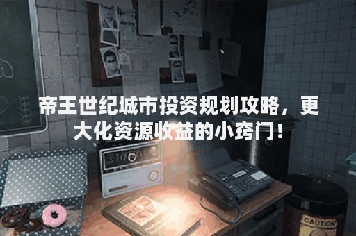 帝王世纪城市投资规划攻略，更大化资源收益的小窍门！