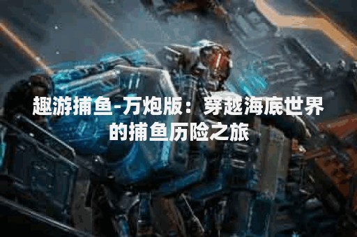 趣游捕鱼-万炮版：穿越海底世界的捕鱼历险之旅