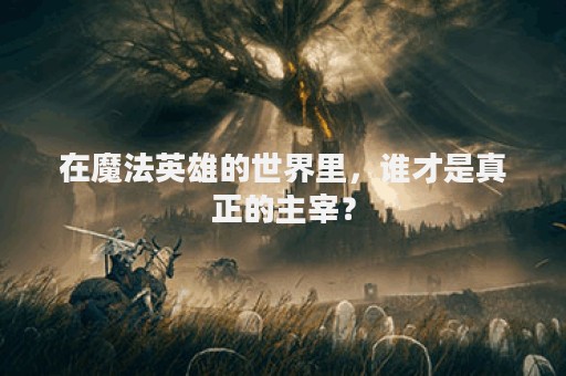 在魔法英雄的世界里，谁才是真正的主宰？
