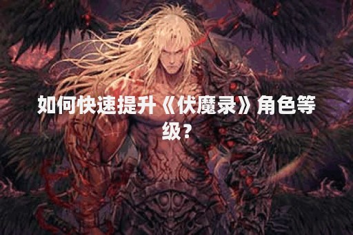 如何快速提升《伏魔录》角色等级？