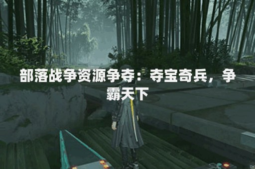 部落战争资源争夺：夺宝奇兵，争霸天下