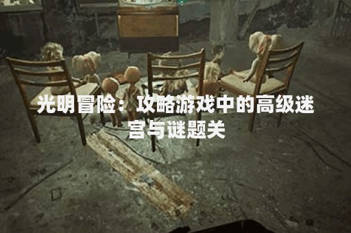光明冒险：攻略游戏中的高级迷宫与谜题关