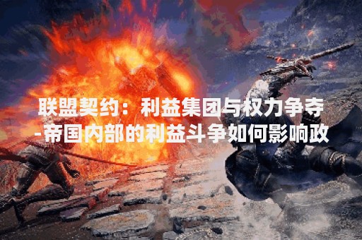 联盟契约：利益集团与权力争夺-帝国内部的利益斗争如何影响政治决策？