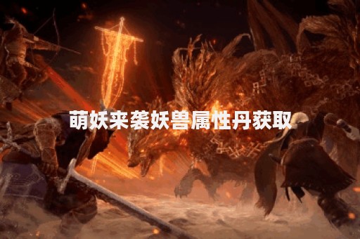 萌妖来袭妖兽属性丹获取