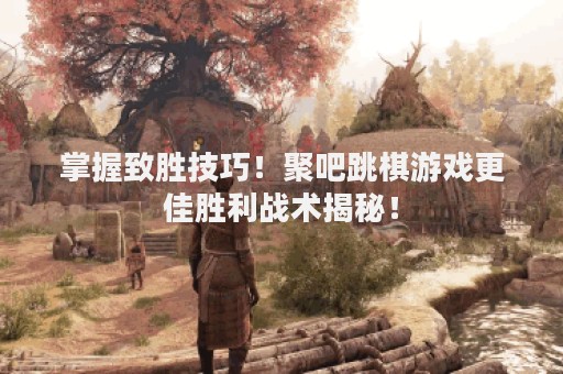 掌握致胜技巧！聚吧跳棋游戏更佳胜利战术揭秘！