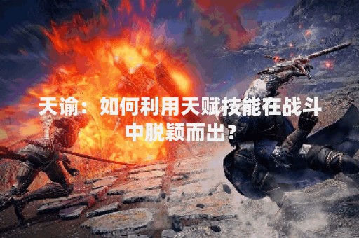 天谕：如何利用天赋技能在战斗中脱颖而出？