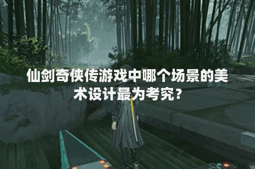 仙剑奇侠传游戏中哪个场景的美术设计最为考究？