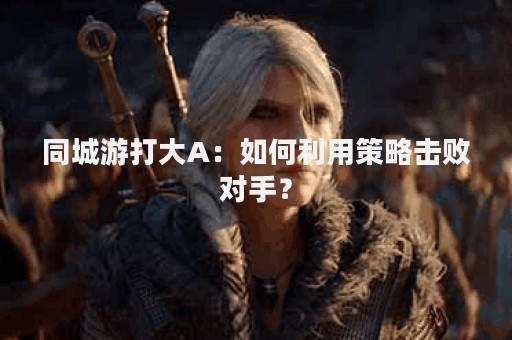 同城游打大A：如何利用策略击败对手？