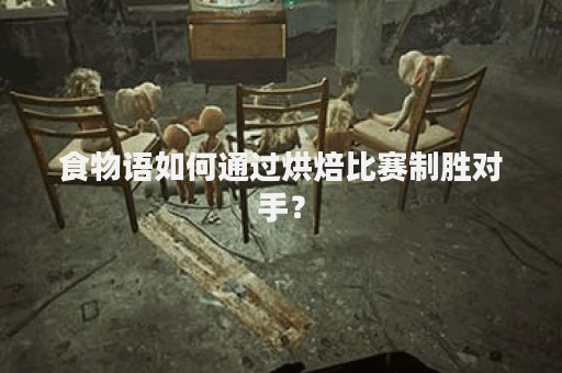 食物语如何通过烘焙比赛制胜对手？