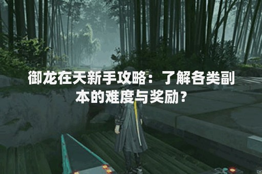 御龙在天新手攻略：了解各类副本的难度与奖励？