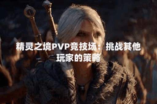 精灵之境PVP竞技场：挑战其他玩家的策略