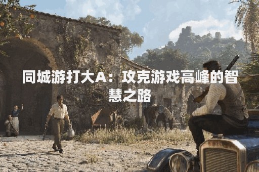 同城游打大A：攻克游戏高峰的智慧之路